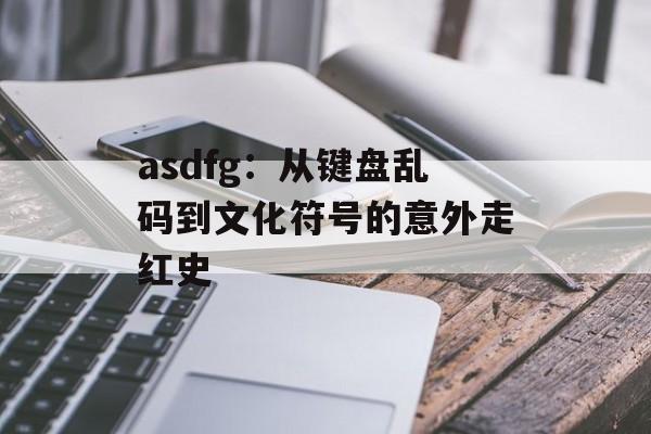 asdfg：从键盘乱码到文化符号的意外走红史-第1张图片-