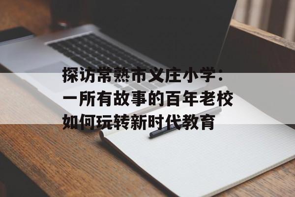 探访常熟市义庄小学：一所有故事的百年老校如何玩转新时代教育-第1张图片-