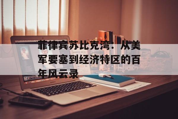 菲律宾苏比克湾:从美军要塞到经济特区的百年风云录-第1张图片- 菲律宾苏比克湾:从美军要塞到经济特区的百年风云录-第1张图片-