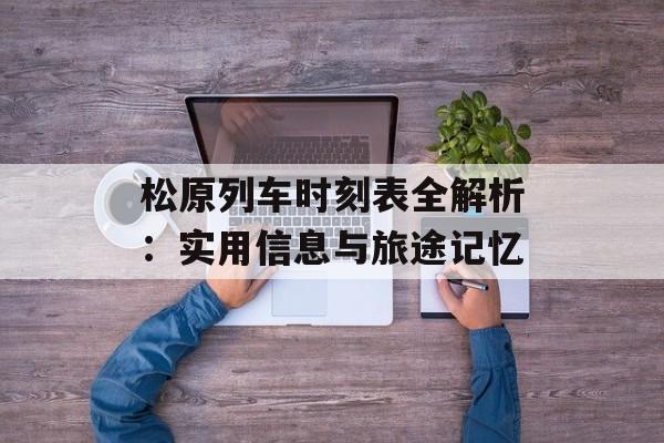 松原列车时刻表全解析:实用信息与旅途记忆-第1张图片- 松原列车时刻表全解析:实用信息与旅途记忆-第1张图片-