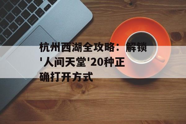 杭州西湖全攻略：解锁'人间天堂'20种正确打开方式-第1张图片-
