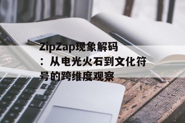 ZipZap现象解码：从电光火石到文化符号的跨维度观察-第1张图片-
