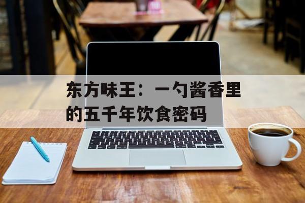 东方味王：一勺酱香里的五千年饮食密码-第1张图片-