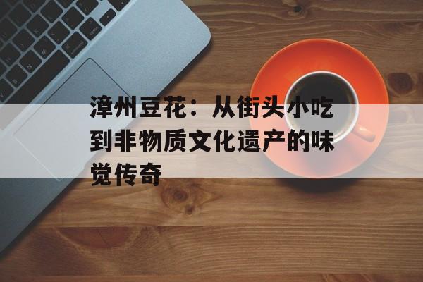 漳州豆花：从街头小吃到非物质文化遗产的味觉传奇-第1张图片-