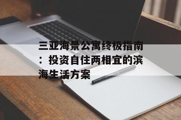 三亚海景公寓终极指南：投资自住两相宜的滨海生活方案-第1张图片-