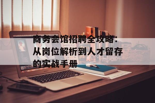 商务会馆招聘全攻略：从岗位解析到人才留存的实战手册-第1张图片-