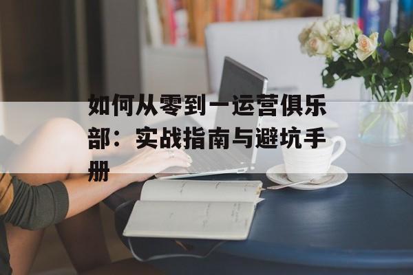 如何从零到一运营俱乐部：实战指南与避坑手册-第1张图片-