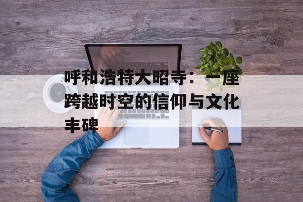 呼和浩特大昭寺：一座跨越时空的信仰与文化丰碑-第1张图片-