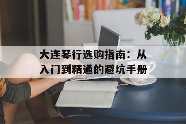 大连琴行选购指南：从入门到精通的避坑手册-第1张图片-