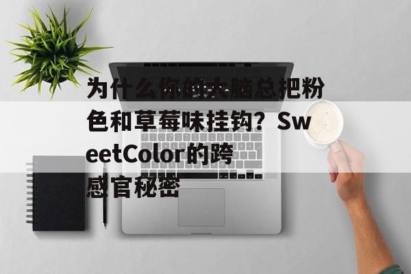 为什么你的大脑总把粉色和草莓味挂钩？SweetColor的跨感官秘密-第1张图片-