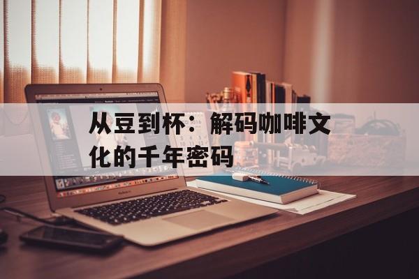 从豆到杯：解码咖啡文化的千年密码-第1张图片-