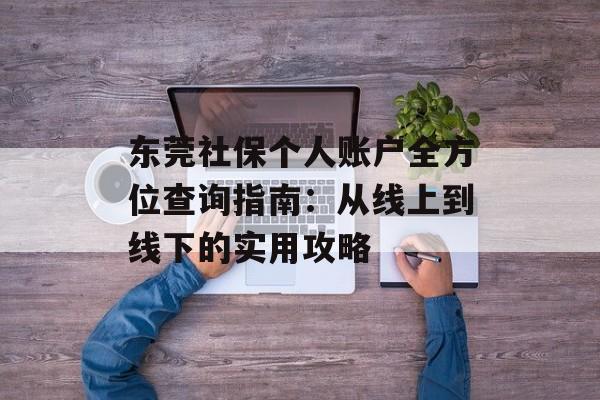 东莞社保个人账户全方位查询指南:从线上到线下的实用攻略-第1张图片- 东莞社保个人账户全方位查询指南:从线上到线下的实用攻略-第1张图片-
