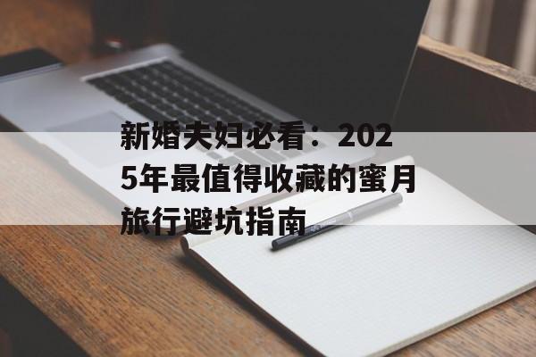 新婚夫妇必看：2025年最值得收藏的蜜月旅行避坑指南-第1张图片-