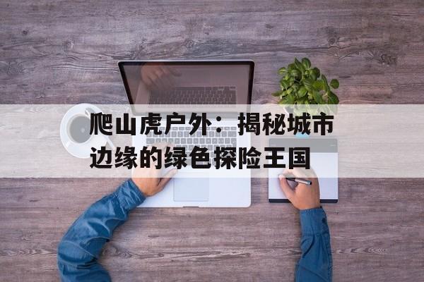 爬山虎户外：揭秘城市边缘的绿色探险王国-第1张图片-