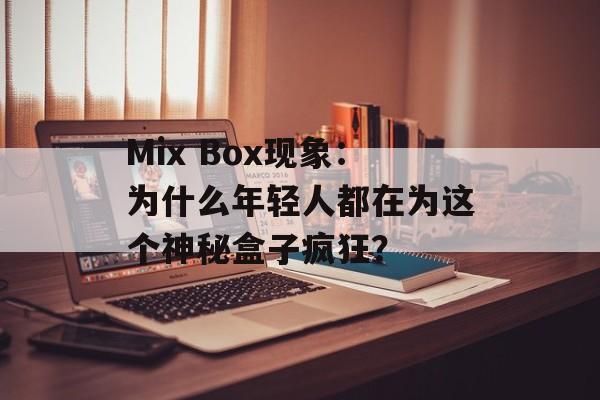 Mix Box现象：为什么年轻人都在为这个神秘盒子疯狂？-第1张图片-
