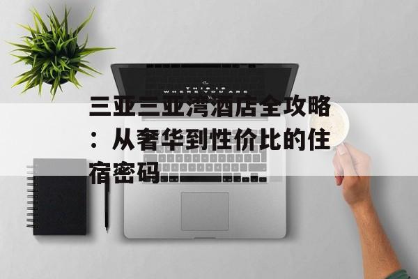 三亚三亚湾酒店全攻略：从奢华到性价比的住宿密码-第1张图片-