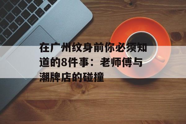 在广州纹身前你必须知道的8件事：老师傅与潮牌店的碰撞-第1张图片-