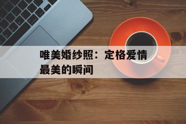 唯美婚纱照：定格爱情最美的瞬间-第1张图片-