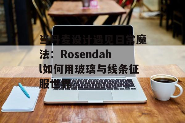 当丹麦设计遇见日常魔法：Rosendahl如何用玻璃与线条征服世界-第1张图片-