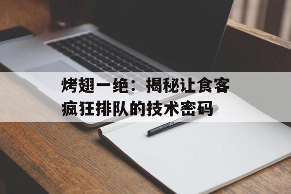 烤翅一绝：揭秘让食客疯狂排队的技术密码-第1张图片-