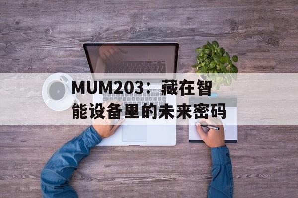 MUM203：藏在智能设备里的未来密码-第1张图片-