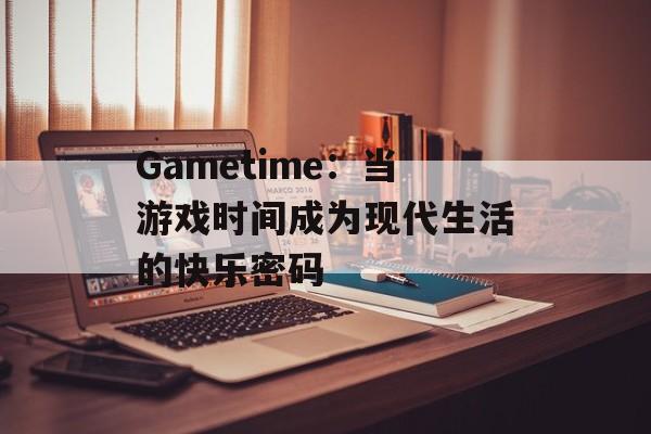 Gametime：当游戏时间成为现代生活的快乐密码-第1张图片-