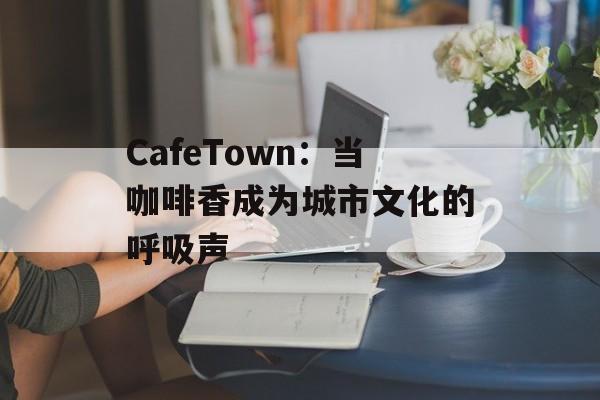 CafeTown：当咖啡香成为城市文化的呼吸声-第1张图片-