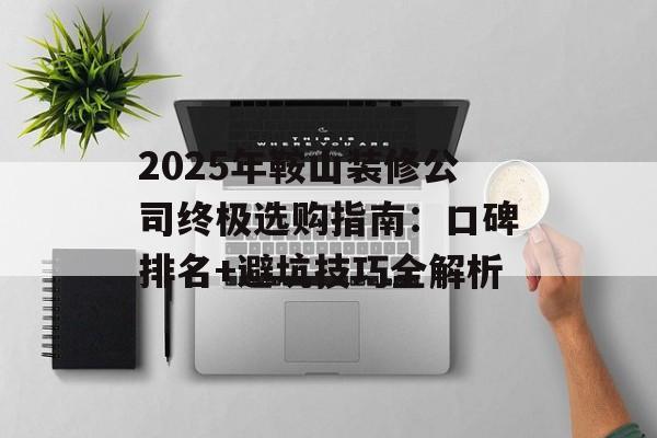 2025年鞍山装修公司终极选购指南:口碑排名+避坑技巧全解析-第1张图片- 2025年鞍山装修公司终极选购指南:口碑排名+避坑技巧全解析-第1张图片-