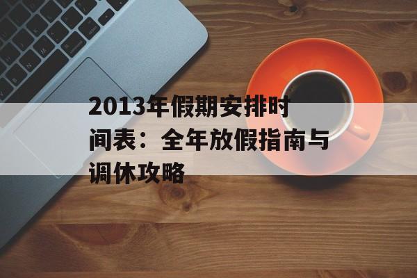 2013年假期安排时间表:全年放假指南与调休攻略-第1张图片- 2013年假期安排时间表:全年放假指南与调休攻略-第1张图片-