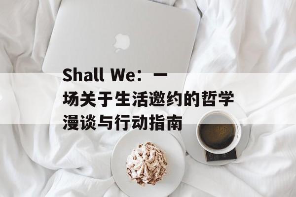 Shall We：一场关于生活邀约的哲学漫谈与行动指南-第1张图片-