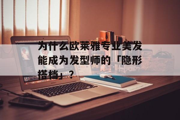 为什么欧莱雅专业美发能成为发型师的「隐形搭档」？-第1张图片-