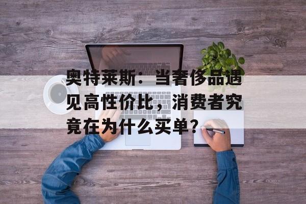 奥特莱斯：当奢侈品遇见高性价比，消费者究竟在为什么买单？-第1张图片-