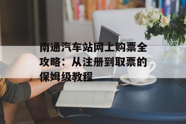 南通汽车站网上购票全攻略：从注册到取票的保姆级教程-第1张图片-