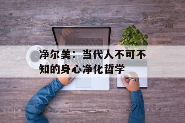 净尔美：当代人不可不知的身心净化哲学-第1张图片-
