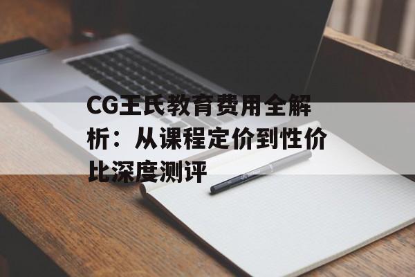 CG王氏教育费用全解析：从课程定价到性价比深度测评-第1张图片-