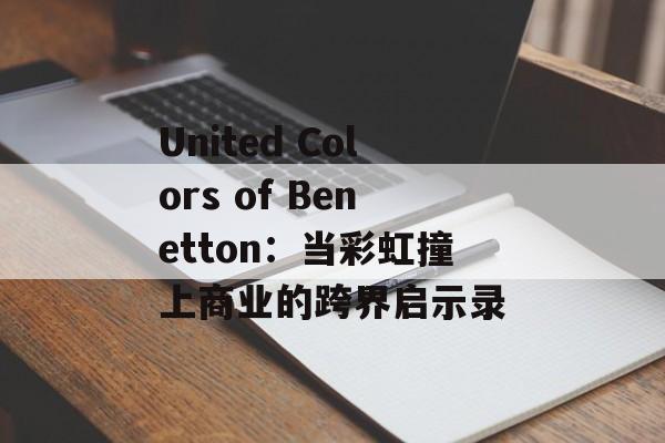 United Colors of Benetton：当彩虹撞上商业的跨界启示录-第1张图片-