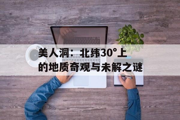 美人洞：北纬30°上的地质奇观与未解之谜-第1张图片-