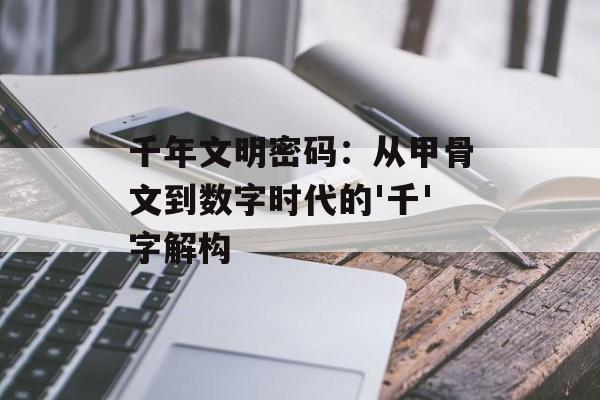 千年文明密码：从甲骨文到数字时代的'千'字解构-第1张图片-