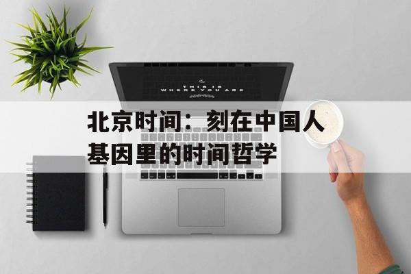 北京时间：刻在中国人基因里的时间哲学-第1张图片-