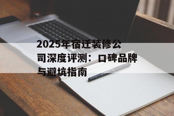 2025年宿迁装修公司深度评测：口碑品牌与避坑指南-第1张图片-