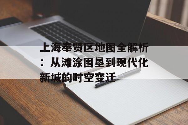 上海奉贤区地图全解析：从滩涂围垦到现代化新城的时空变迁-第1张图片-