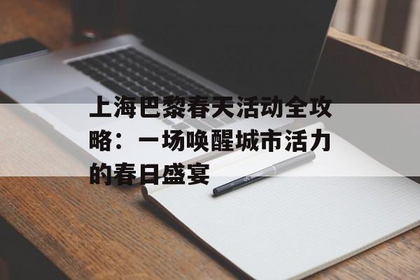 上海巴黎春天活动全攻略:一场唤醒城市活力的春日盛宴-第1张图片- 上海巴黎春天活动全攻略:一场唤醒城市活力的春日盛宴-第1张图片-