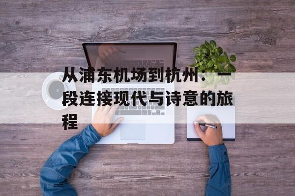从浦东机场到杭州：一段连接现代与诗意的旅程-第1张图片-
