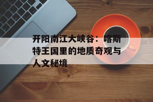 开阳南江大峡谷:喀斯特王国里的地质奇观与人文秘境-第1张图片- 开阳南江大峡谷:喀斯特王国里的地质奇观与人文秘境-第1张图片-