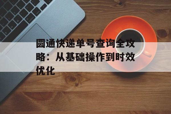 圆通快递单号查询全攻略:从基础操作到时效优化-第1张图片- 圆通快递单号查询全攻略:从基础操作到时效优化-第1张图片-