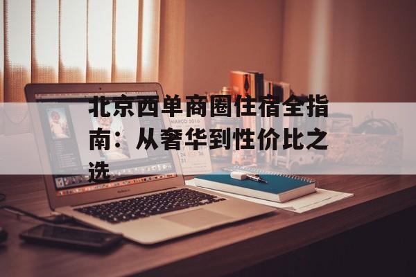 北京西单商圈住宿全指南：从奢华到性价比之选-第1张图片-