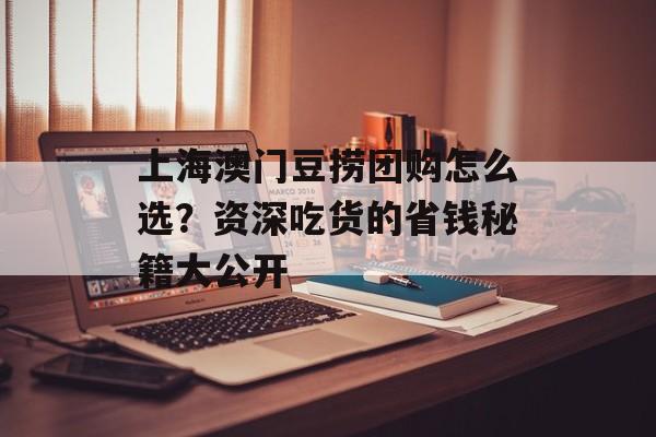 上海澳门豆捞团购怎么选？资深吃货的省钱秘籍大公开-第1张图片-