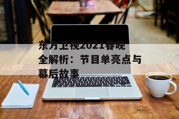 东方卫视2021春晚全解析：节目单亮点与幕后故事-第1张图片-