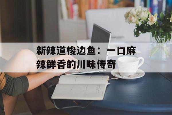 新辣道梭边鱼：一口麻辣鲜香的川味传奇-第1张图片-