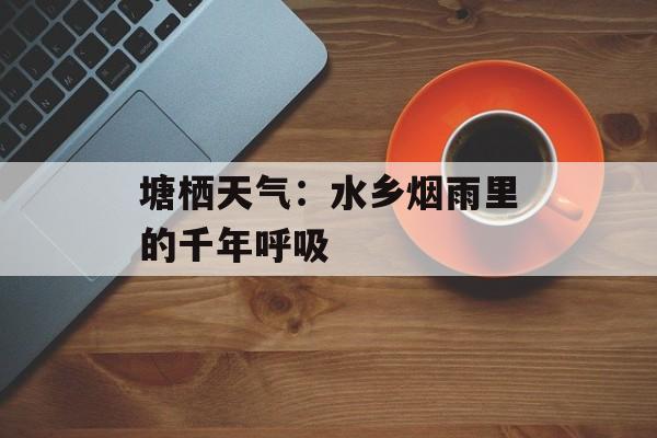 塘栖天气：水乡烟雨里的千年呼吸-第1张图片-